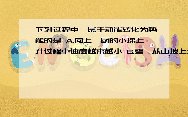 下列过程中,属于动能转化为势能的是 A.向上庖厨的小球上升过程中速度越来越小 B.雪橇从山坡上滑下 C.弹簧门在推开后自动关闭 D.玩具弹簧枪将“子弹”射出去