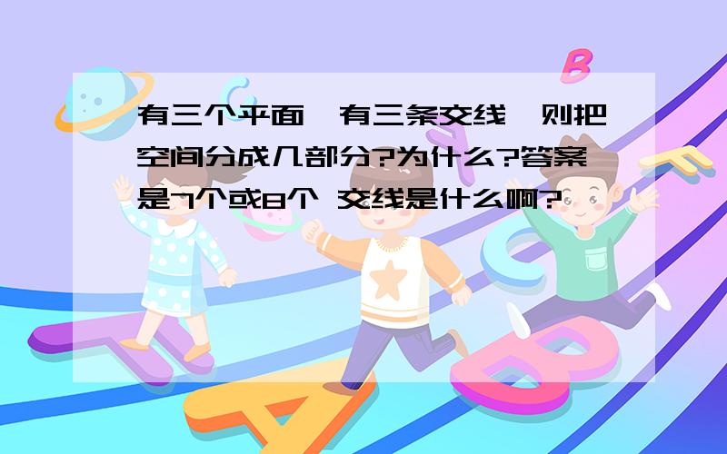 有三个平面,有三条交线,则把空间分成几部分?为什么?答案是7个或8个 交线是什么啊?