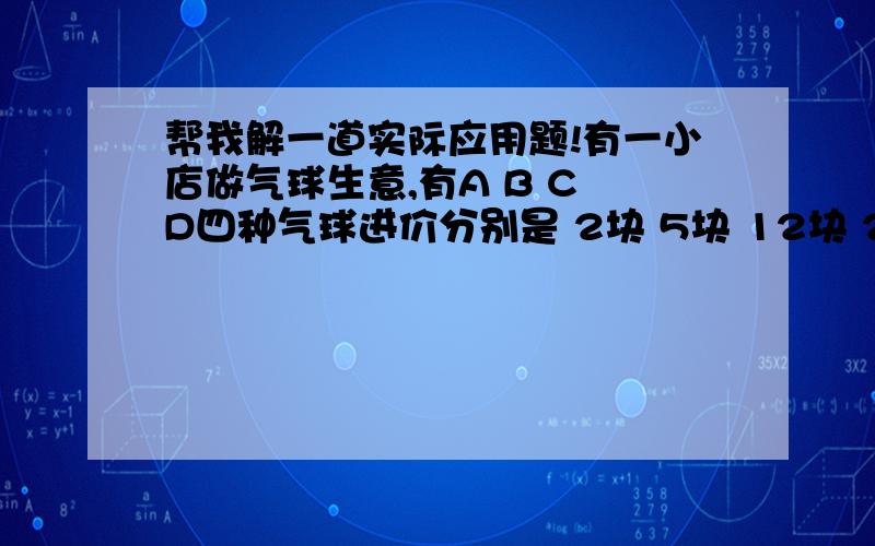 帮我解一道实际应用题!有一小店做气球生意,有A B C D四种气球进价分别是 2块 5块 12块 20块售价分别为8块 18块 40块 50块,预计投资400元.求A B C D 四种气球各进多少个能达到最大利润,最大利润是