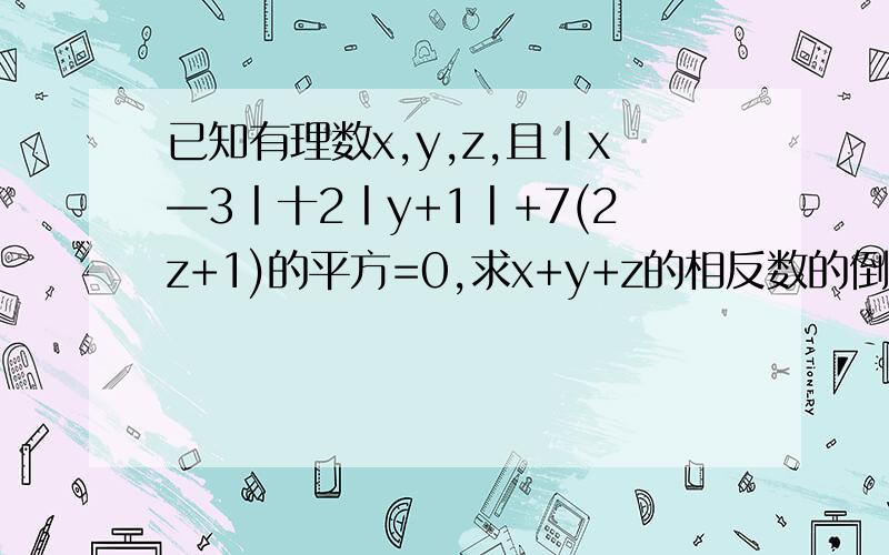 已知有理数x,y,z,且丨x—3丨十2丨y+1丨+7(2z+1)的平方=0,求x+y+z的相反数的倒数.