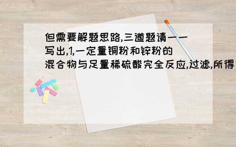 但需要解题思路,三道题请一一写出,1,一定量铜粉和锌粉的混合物与足量稀硫酸完全反应,过滤,所得固体不溶物在加热条件下与足量氧气充分反应后,所得产物的质量与原混合物的质量相符,则