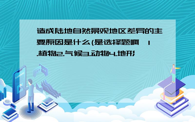 造成陆地自然景观地区差异的主要原因是什么(是选择题啊,1.植物2.气候3.动物4.地形