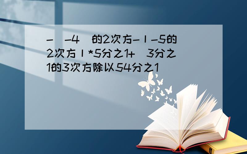 -（-4）的2次方-丨-5的2次方丨*5分之1+（3分之1的3次方除以54分之1）