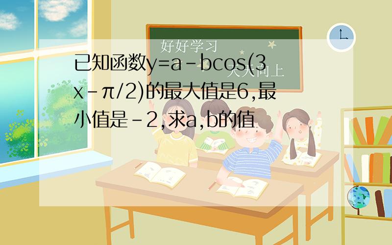 已知函数y=a-bcos(3x-π/2)的最大值是6,最小值是-2,求a,b的值