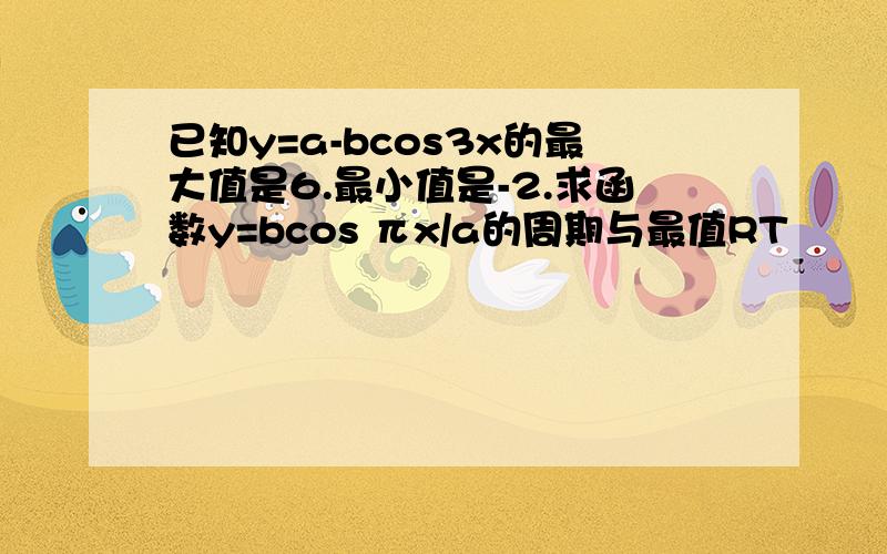 已知y=a-bcos3x的最大值是6.最小值是-2.求函数y=bcos πx/a的周期与最值RT