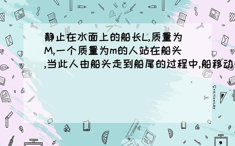 静止在水面上的船长L,质量为M,一个质量为m的人站在船头,当此人由船头走到船尾的过程中,船移动的距离为＿＿＿＿＿＿＿用动量守恒做