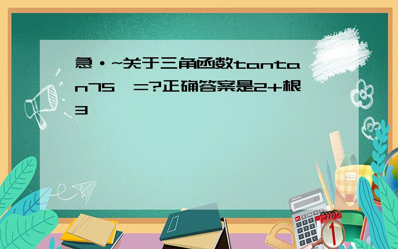 急·~关于三角函数tantan75°=?正确答案是2+根3