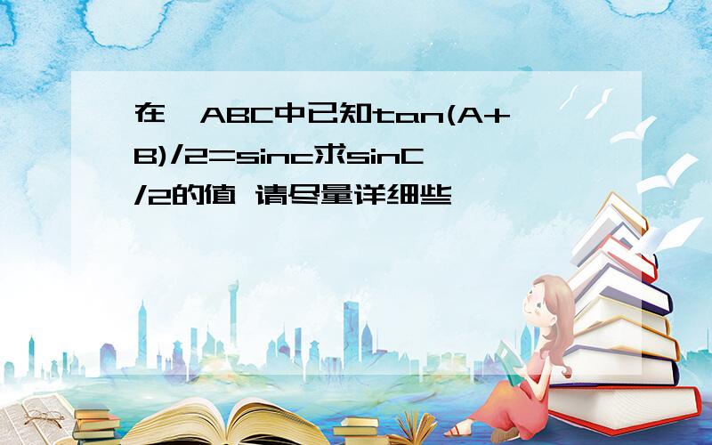 在△ABC中已知tan(A+B)/2=sinc求sinC/2的值 请尽量详细些