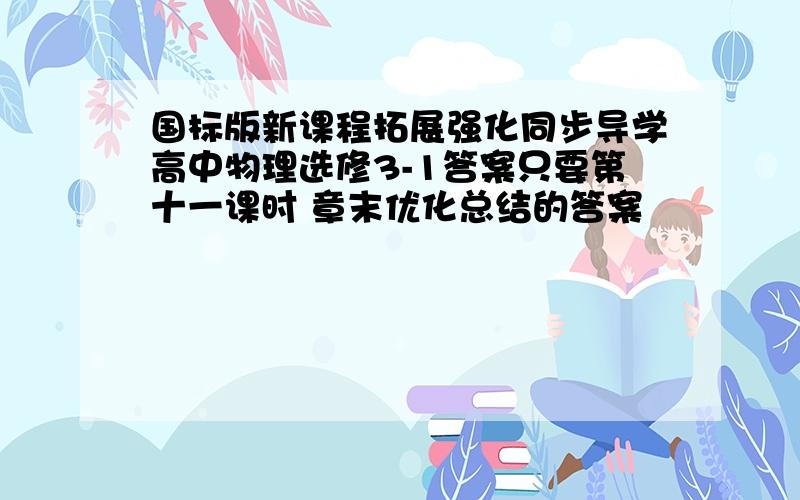 国标版新课程拓展强化同步导学高中物理选修3-1答案只要第十一课时 章末优化总结的答案