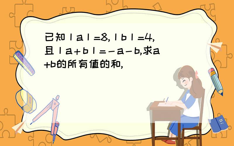 已知丨a丨=8,丨b丨=4,且丨a＋b丨=－a－b,求a+b的所有值的和,