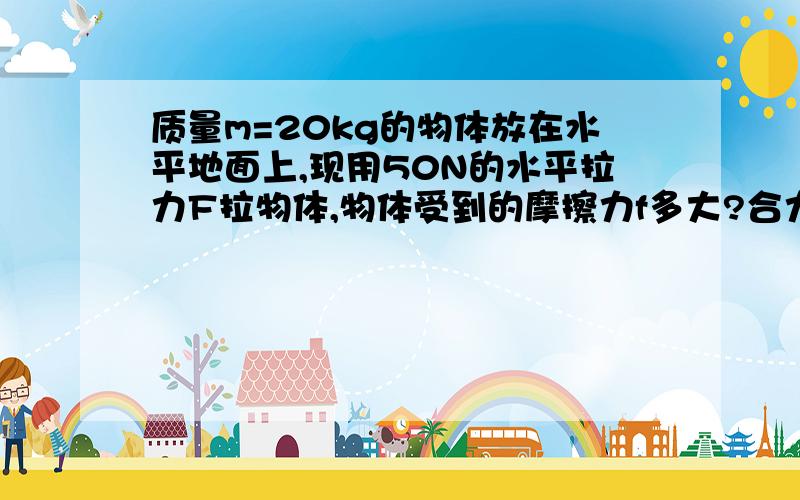 质量m=20kg的物体放在水平地面上,现用50N的水平拉力F拉物体,物体受到的摩擦力f多大?合力多大?已知g=10m/s^2,物体与地面间的动摩擦因素=0.2（可以把图画给我看看吗,）2.上题中,如果拉力F改为斜