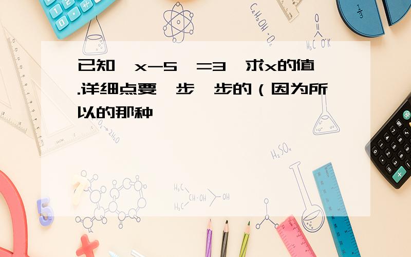 已知丨x-5丨=3,求x的值.详细点要一步一步的（因为所以的那种