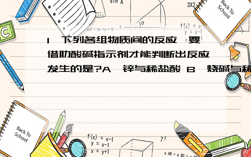 1、下列各组物质间的反应,要借助酸碱指示剂才能判断出反应发生的是?A、锌与稀盐酸 B、烧碱与稀硫酸 C、氧化铁与稀硫酸 D、硫酸铜溶液与氢氧化钠溶液2、小明猜测一瓶久至于空气中的氢