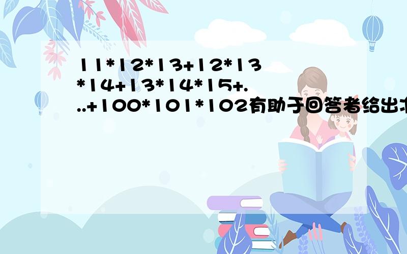 11*12*13+12*13*14+13*14*15+...+100*101*102有助于回答者给出准确的答案