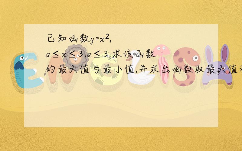 已知函数y=x²,a≤x≤3,a≤3,求该函数的最大值与最小值,并求出函数取最大值和最小值时所对应的自变量x