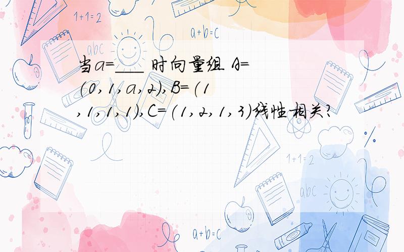 当a=___ 时向量组 A=(0,1,a,2),B=(1,1,1,1),C=(1,2,1,3)线性相关?