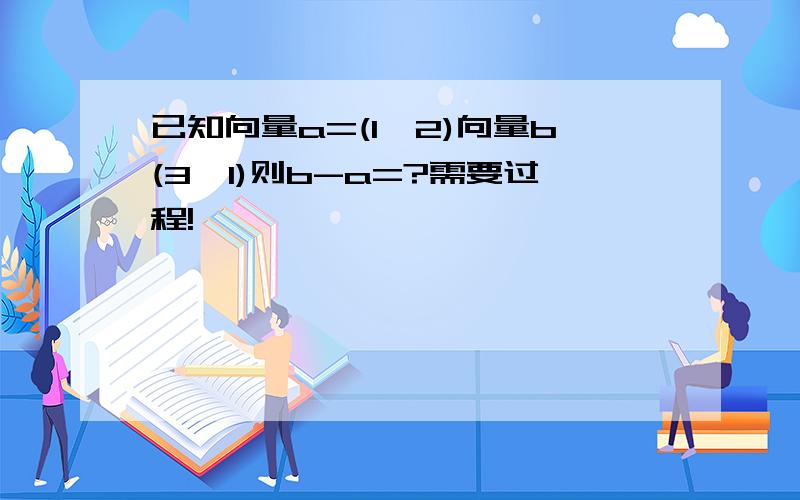 已知向量a=(1,2)向量b(3,1)则b-a=?需要过程!