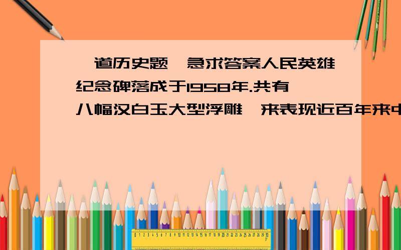 一道历史题,急求答案人民英雄纪念碑落成于1958年.共有八幅汉白玉大型浮雕,来表现近百年来中华儿女走向独立、走向解放的革命历程.其中有四幅浮雕所表现的历史事件发生在：1839年、1919年