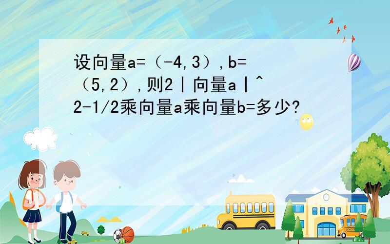 设向量a=（-4,3）,b=（5,2）,则2丨向量a丨^2-1/2乘向量a乘向量b=多少?