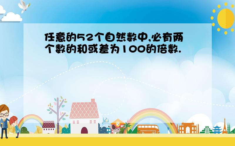 任意的52个自然数中,必有两个数的和或差为100的倍数.