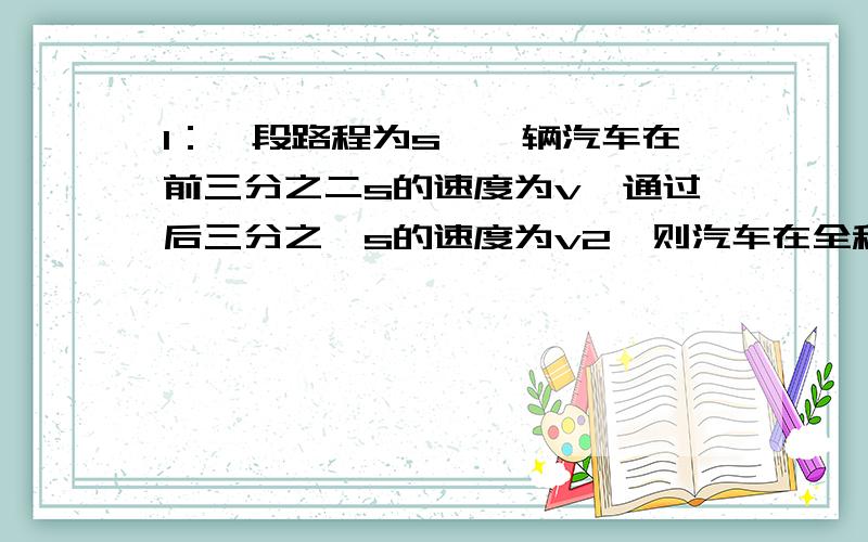 1：一段路程为s,一辆汽车在前三分之二s的速度为v,通过后三分之一s的速度为v2,则汽车在全程中的平均速度为多少?2：甲、乙两人多次进行百米赛跑,但每次甲总是比乙提前10m到达终点.如果甲