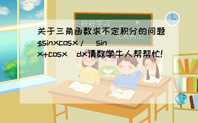 关于三角函数求不定积分的问题$sinxcosx/(sinx+cosx)dx请数学牛人帮帮忙!