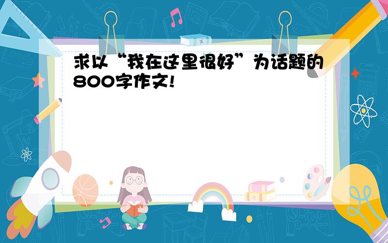 求以“我在这里很好”为话题的800字作文!