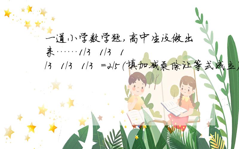 一道小学数学题,高中生没做出来……1/3  1/3  1/3  1/3  1/3  ＝2/5（填加减乘除让等式成立）