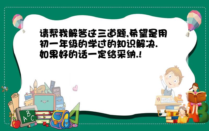 请帮我解答这三道题,希望是用初一年级的学过的知识解决. 如果好的话一定给采纳.!