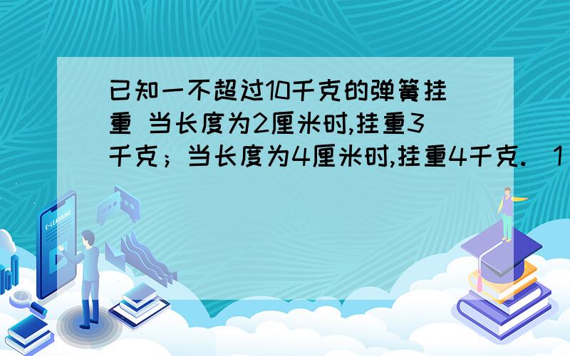 已知一不超过10千克的弹簧挂重 当长度为2厘米时,挂重3千克；当长度为4厘米时,挂重4千克.（1）写出长度y与x之间的函数关系式；（2）求出弹簧本身的长度；（3）若挂重为6千克时,弹簧的长