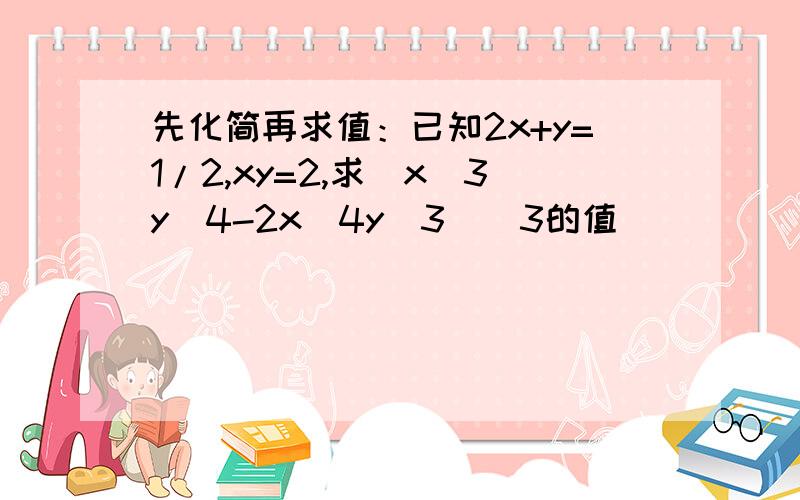 先化简再求值：已知2x+y=1/2,xy=2,求(x^3y^4-2x^4y^3)^3的值