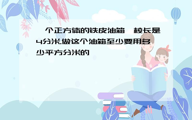 一个正方体的铁皮油箱,棱长是4分米.做这个油箱至少要用多少平方分米的