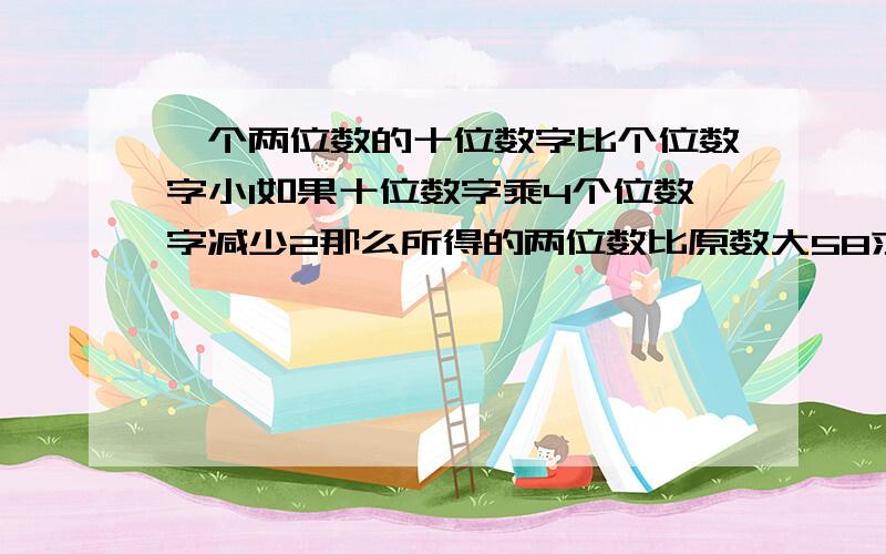 一个两位数的十位数字比个位数字小1如果十位数字乘4个位数字减少2那么所得的两位数比原数大58求,原两位数（例方程（