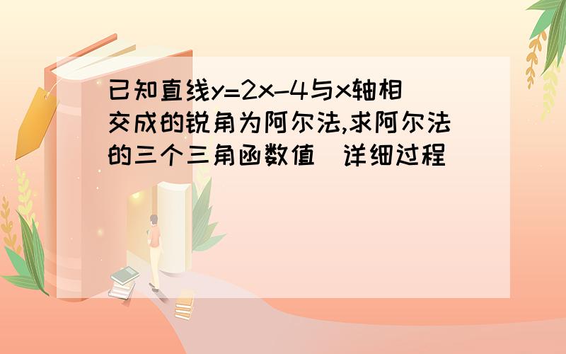 已知直线y=2x-4与x轴相交成的锐角为阿尔法,求阿尔法的三个三角函数值（详细过程）