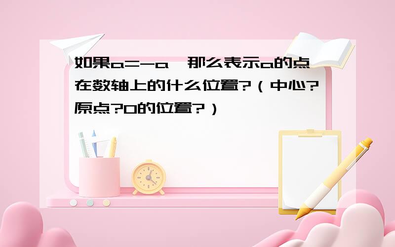 如果a=-a,那么表示a的点在数轴上的什么位置?（中心?原点?0的位置?）