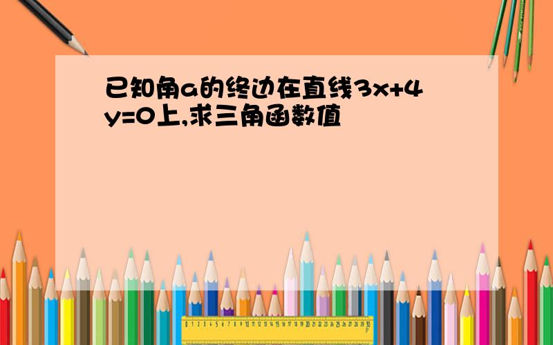 已知角a的终边在直线3x+4y=0上,求三角函数值