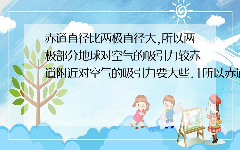 赤道直径比两极直径大,所以两极部分地球对空气的吸引力较赤道附近对空气的吸引力要大些.1所以赤道向北极运动过程中,大气压变大.2