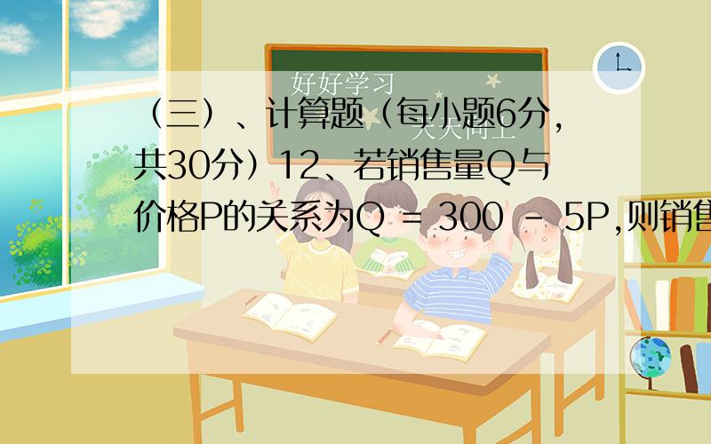 （三）、计算题（每小题6分,共30分）12、若销售量Q与价格P的关系为Q = 300 – 5P,则销售量为10时的边际收益为.※：只变数字13、求曲线 在 处的切线方程 ※：曲线限于 14、求不定积分 ※：被