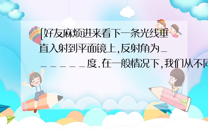 [好友麻烦进来看下一条光线垂直入射到平面镜上,反射角为______度.在一般情况下,我们从不同方向都能看到黑板上的字,是因为发生了______而黑板的某一处反光,是由于光射到这一部分时发生了_