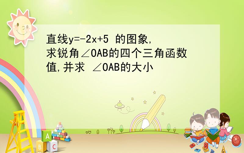 直线y=-2x+5 的图象,求锐角∠OAB的四个三角函数值,并求 ∠OAB的大小