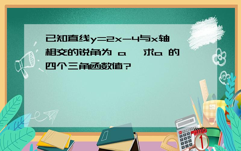 已知直线y=2x-4与x轴 相交的锐角为 a ,求a 的四个三角函数值?