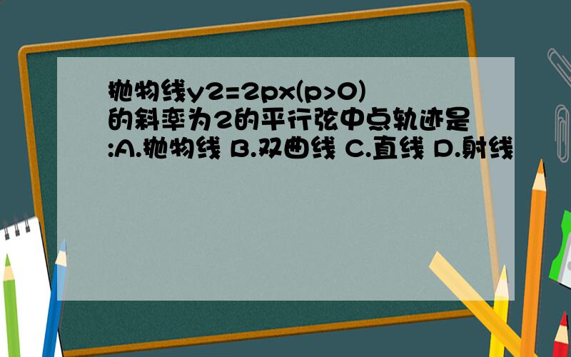 抛物线y2=2px(p>0)的斜率为2的平行弦中点轨迹是:A.抛物线 B.双曲线 C.直线 D.射线