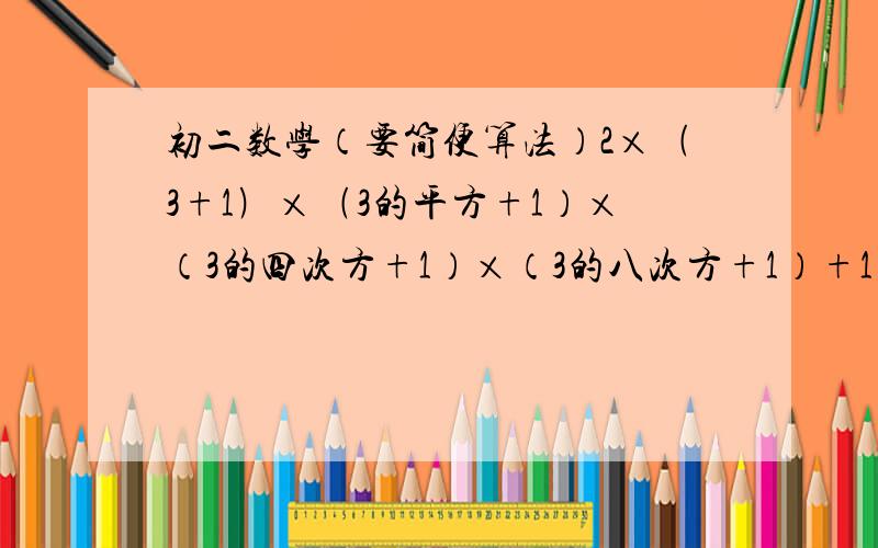 初二数学（要简便算法）2×﹙3+1﹚×﹙3的平方+1）×（3的四次方+1）×（3的八次方+1）+1