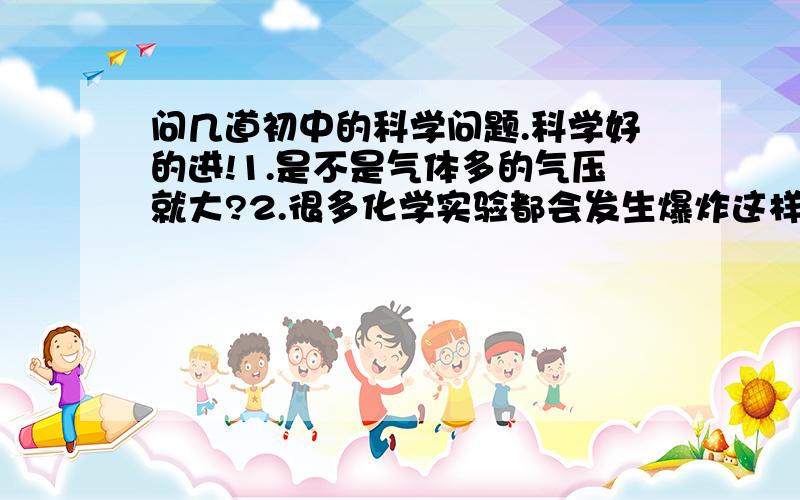 问几道初中的科学问题.科学好的进!1.是不是气体多的气压就大?2.很多化学实验都会发生爆炸这样的现象,这是由于气压的作用.请具体解释为什么气压作用了就会这样?内部气压大于外部?最好