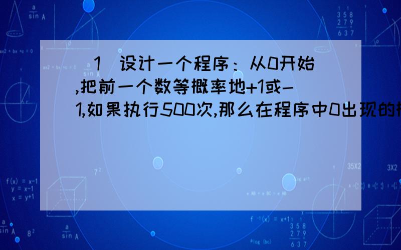 （1）设计一个程序：从0开始,把前一个数等概率地+1或-1,如果执行500次,那么在程序中0出现的概率为多少?（2）如果执行N次,那么在程序中0出现的概率为多少?附：1楼的同志的答案是错误的,并