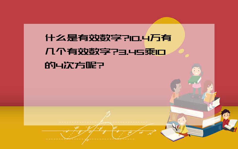 什么是有效数字?10.4万有几个有效数字?3.45乘10的4次方呢?