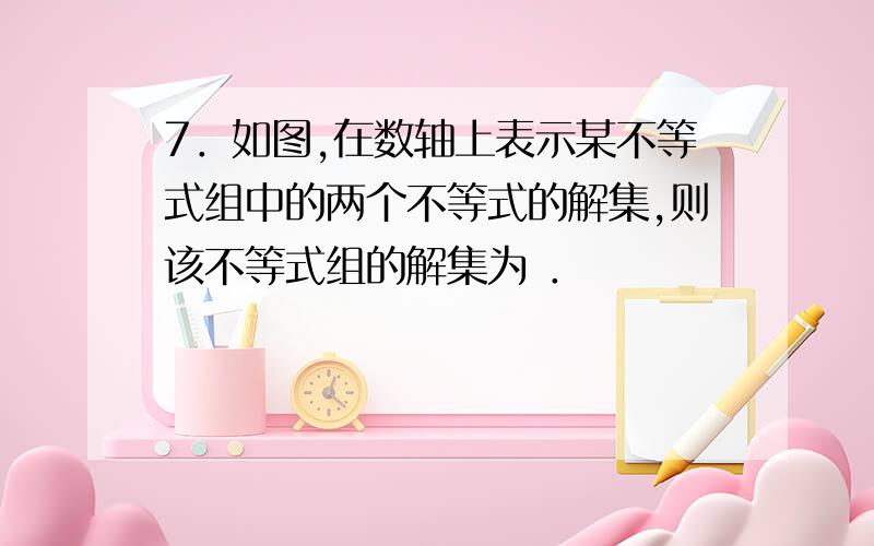 7．如图,在数轴上表示某不等式组中的两个不等式的解集,则该不等式组的解集为 ．