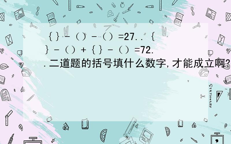 ｛｝-（）-（）=27..｛｝-（）+｛｝-（）=72..二道题的括号填什么数字,才能成立啊?