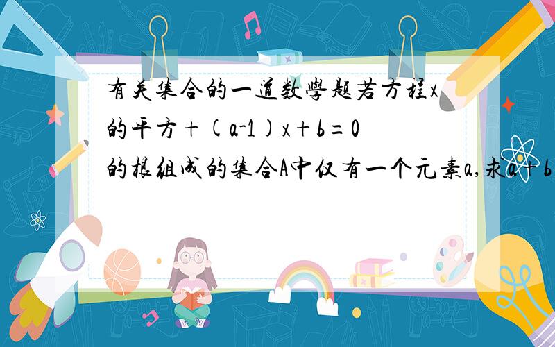 有关集合的一道数学题若方程x的平方+(a-1)x+b=0的根组成的集合A中仅有一个元素a,求a+b的值.请讲明理由,不要只说答案.