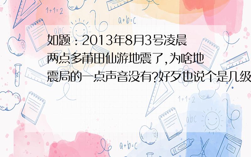 如题：2013年8月3号凌晨两点多莆田仙游地震了,为啥地震局的一点声音没有?好歹也说个是几级的,好让人防范.